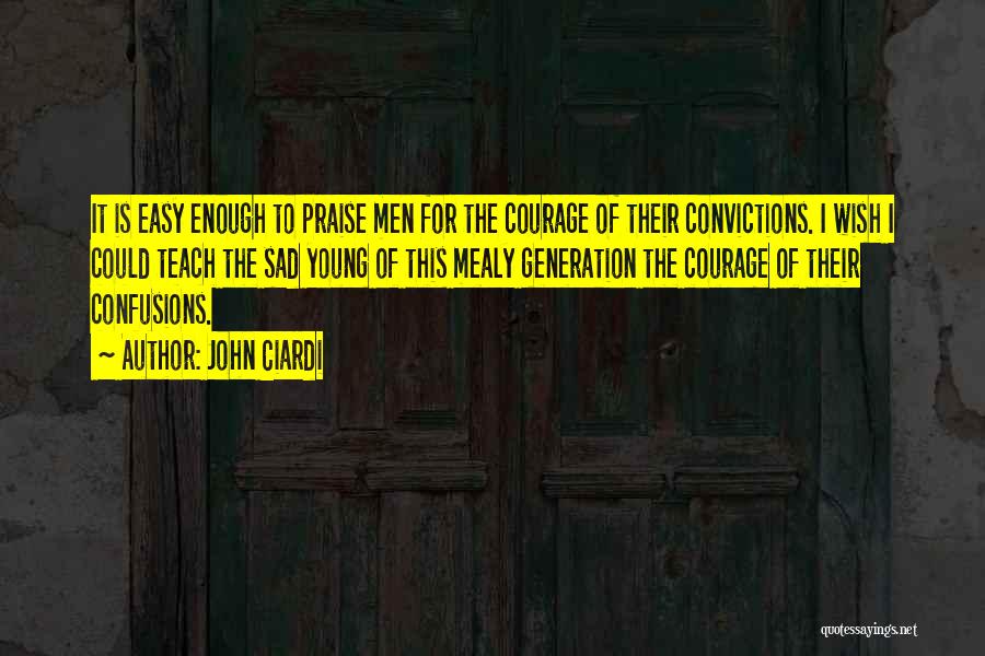 John Ciardi Quotes: It Is Easy Enough To Praise Men For The Courage Of Their Convictions. I Wish I Could Teach The Sad