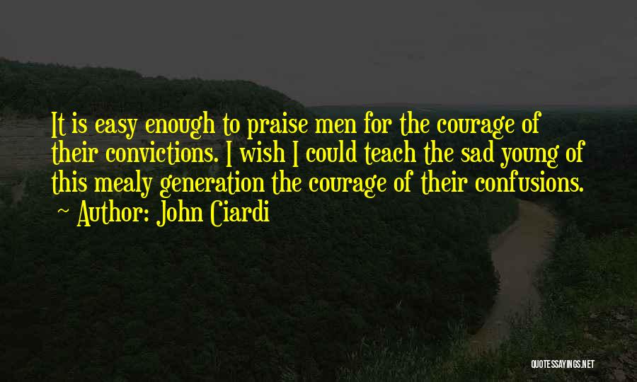John Ciardi Quotes: It Is Easy Enough To Praise Men For The Courage Of Their Convictions. I Wish I Could Teach The Sad