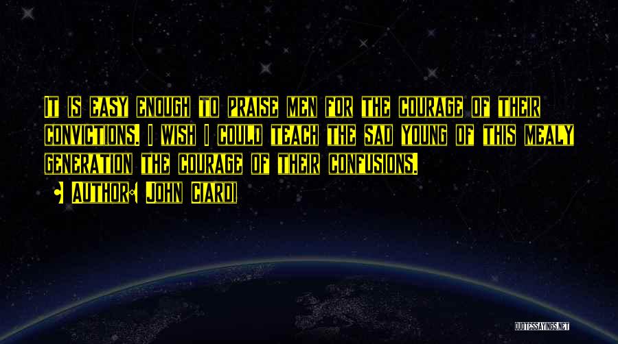 John Ciardi Quotes: It Is Easy Enough To Praise Men For The Courage Of Their Convictions. I Wish I Could Teach The Sad