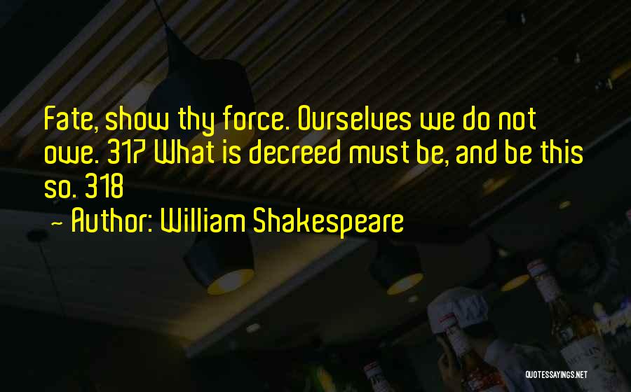William Shakespeare Quotes: Fate, Show Thy Force. Ourselves We Do Not Owe. 317 What Is Decreed Must Be, And Be This So. 318
