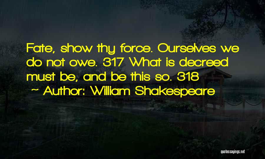 William Shakespeare Quotes: Fate, Show Thy Force. Ourselves We Do Not Owe. 317 What Is Decreed Must Be, And Be This So. 318