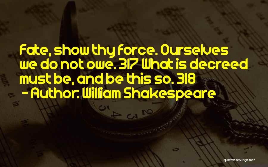 William Shakespeare Quotes: Fate, Show Thy Force. Ourselves We Do Not Owe. 317 What Is Decreed Must Be, And Be This So. 318