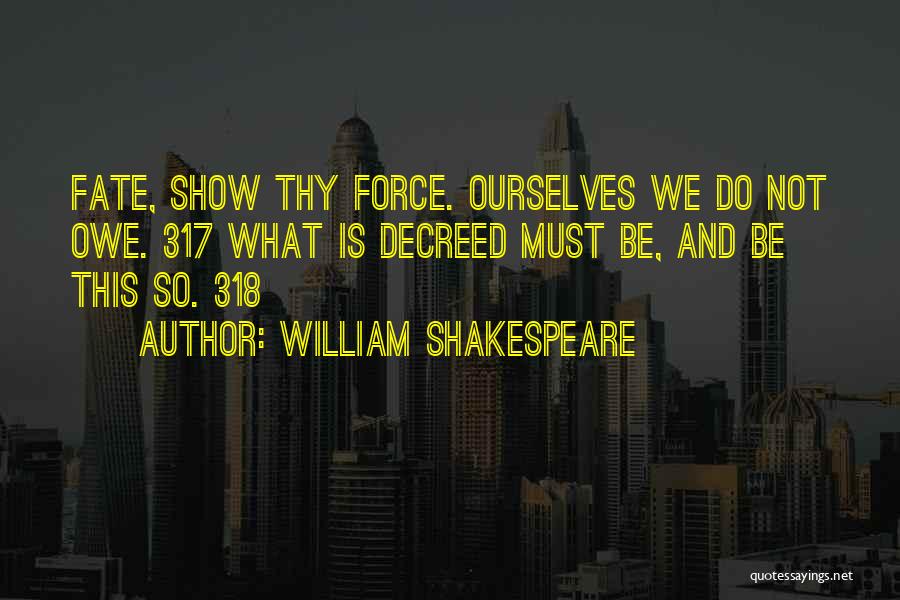 William Shakespeare Quotes: Fate, Show Thy Force. Ourselves We Do Not Owe. 317 What Is Decreed Must Be, And Be This So. 318