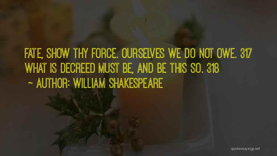 William Shakespeare Quotes: Fate, Show Thy Force. Ourselves We Do Not Owe. 317 What Is Decreed Must Be, And Be This So. 318