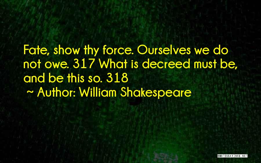 William Shakespeare Quotes: Fate, Show Thy Force. Ourselves We Do Not Owe. 317 What Is Decreed Must Be, And Be This So. 318