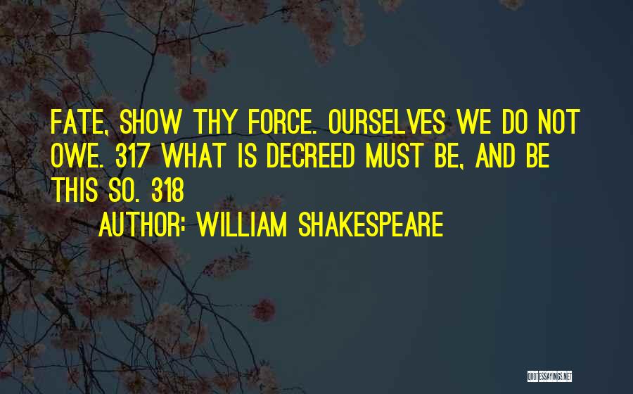 William Shakespeare Quotes: Fate, Show Thy Force. Ourselves We Do Not Owe. 317 What Is Decreed Must Be, And Be This So. 318
