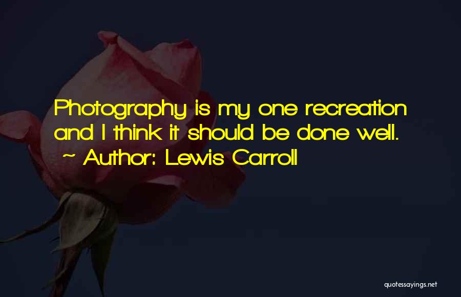 Lewis Carroll Quotes: Photography Is My One Recreation And I Think It Should Be Done Well.