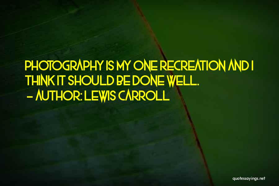 Lewis Carroll Quotes: Photography Is My One Recreation And I Think It Should Be Done Well.