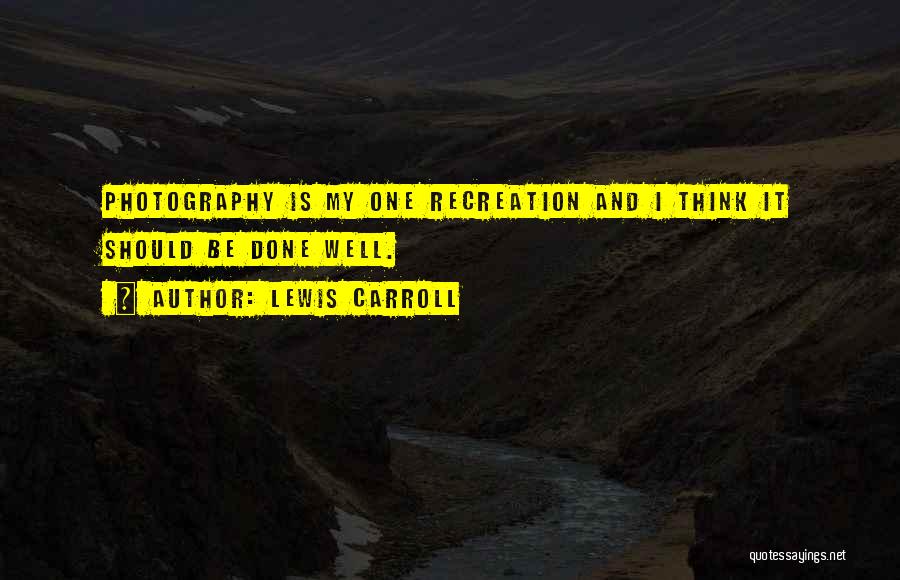 Lewis Carroll Quotes: Photography Is My One Recreation And I Think It Should Be Done Well.