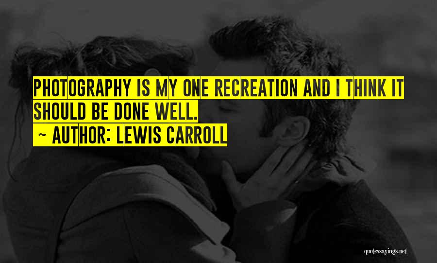 Lewis Carroll Quotes: Photography Is My One Recreation And I Think It Should Be Done Well.