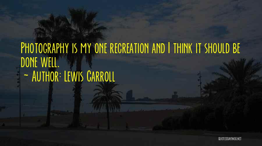 Lewis Carroll Quotes: Photography Is My One Recreation And I Think It Should Be Done Well.