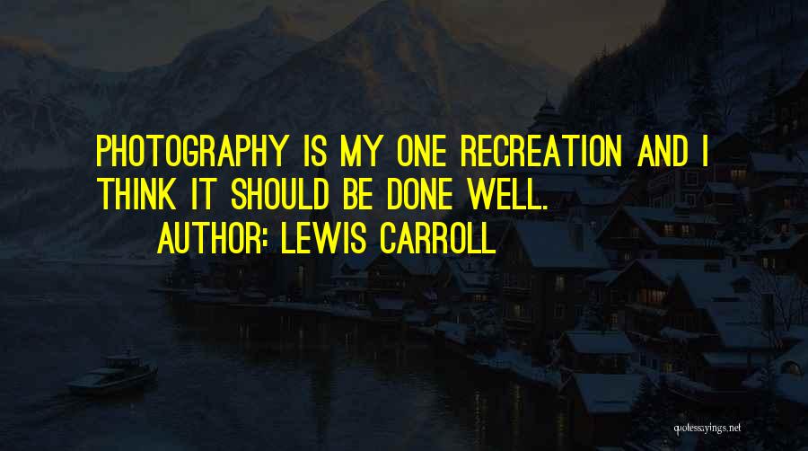 Lewis Carroll Quotes: Photography Is My One Recreation And I Think It Should Be Done Well.