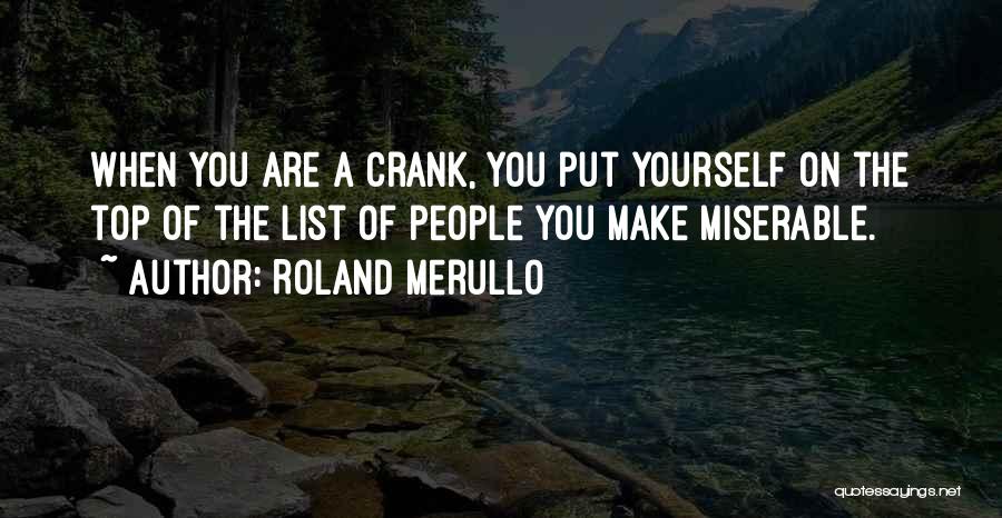 Roland Merullo Quotes: When You Are A Crank, You Put Yourself On The Top Of The List Of People You Make Miserable.