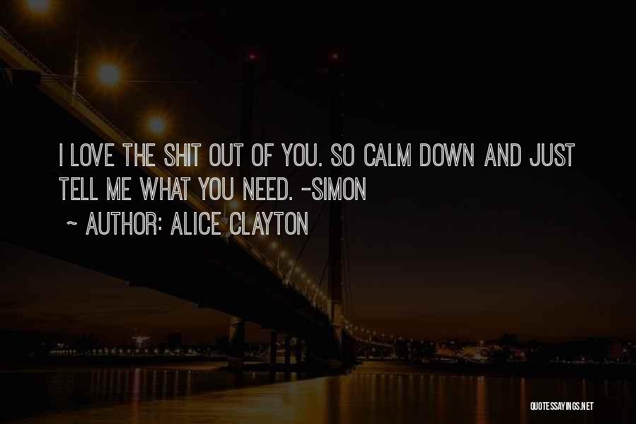 Alice Clayton Quotes: I Love The Shit Out Of You. So Calm Down And Just Tell Me What You Need. -simon