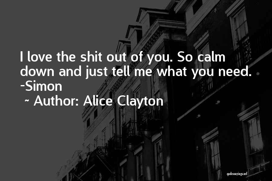 Alice Clayton Quotes: I Love The Shit Out Of You. So Calm Down And Just Tell Me What You Need. -simon