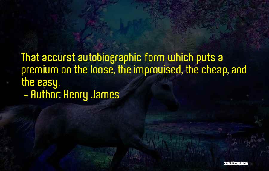 Henry James Quotes: That Accurst Autobiographic Form Which Puts A Premium On The Loose, The Improvised, The Cheap, And The Easy.