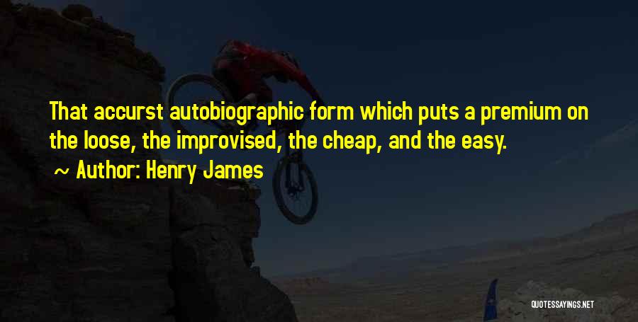 Henry James Quotes: That Accurst Autobiographic Form Which Puts A Premium On The Loose, The Improvised, The Cheap, And The Easy.
