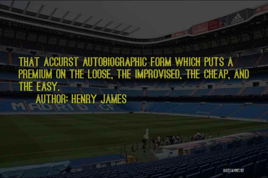 Henry James Quotes: That Accurst Autobiographic Form Which Puts A Premium On The Loose, The Improvised, The Cheap, And The Easy.