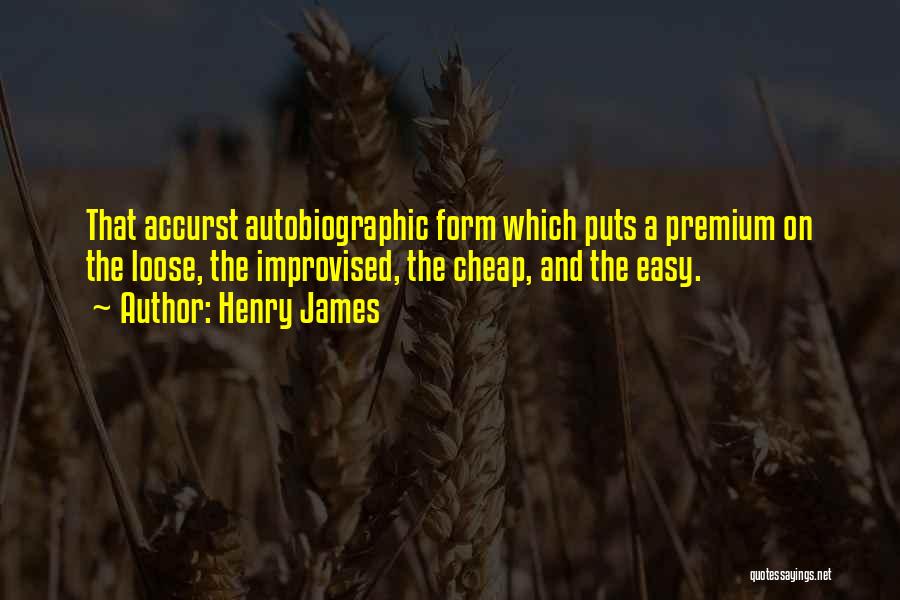 Henry James Quotes: That Accurst Autobiographic Form Which Puts A Premium On The Loose, The Improvised, The Cheap, And The Easy.