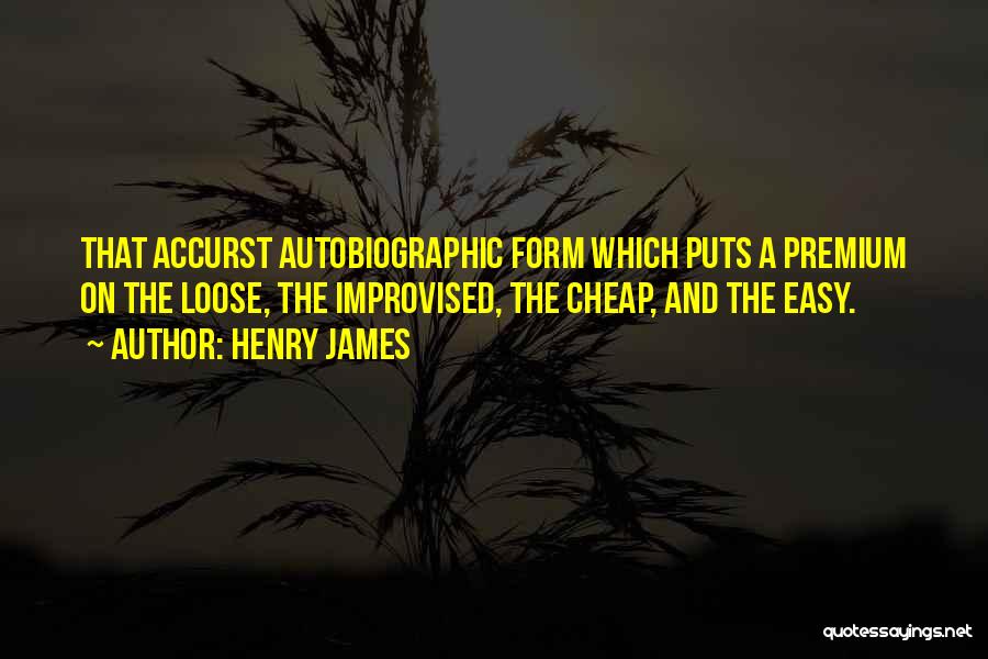 Henry James Quotes: That Accurst Autobiographic Form Which Puts A Premium On The Loose, The Improvised, The Cheap, And The Easy.