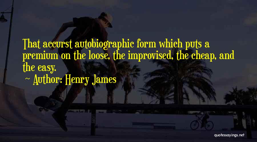 Henry James Quotes: That Accurst Autobiographic Form Which Puts A Premium On The Loose, The Improvised, The Cheap, And The Easy.