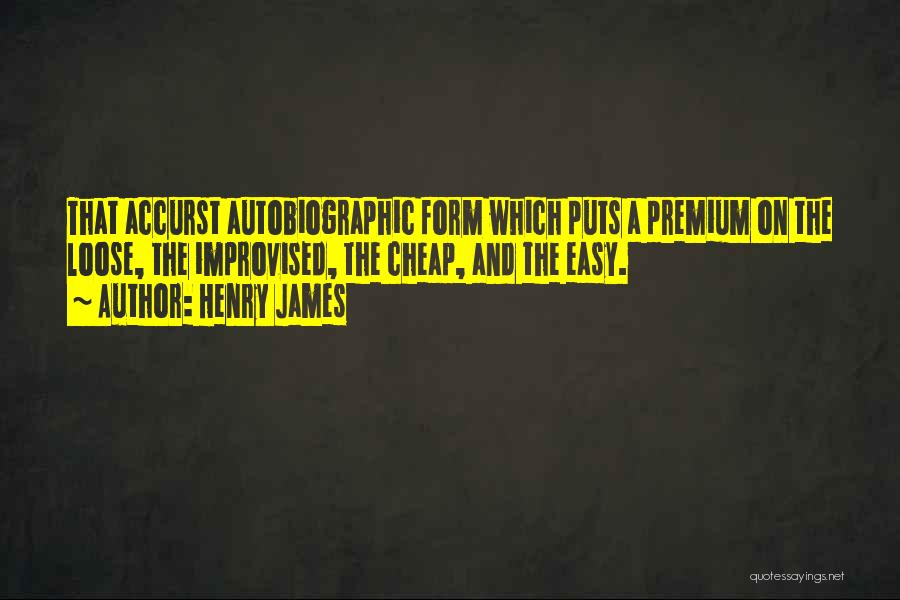 Henry James Quotes: That Accurst Autobiographic Form Which Puts A Premium On The Loose, The Improvised, The Cheap, And The Easy.