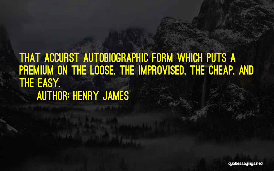 Henry James Quotes: That Accurst Autobiographic Form Which Puts A Premium On The Loose, The Improvised, The Cheap, And The Easy.