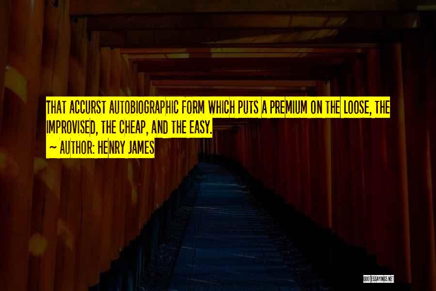 Henry James Quotes: That Accurst Autobiographic Form Which Puts A Premium On The Loose, The Improvised, The Cheap, And The Easy.