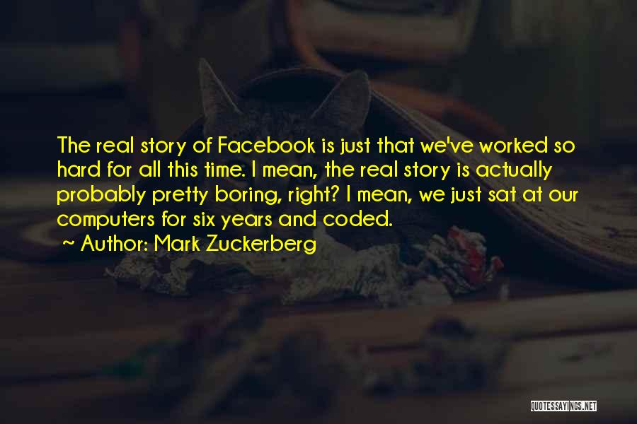 Mark Zuckerberg Quotes: The Real Story Of Facebook Is Just That We've Worked So Hard For All This Time. I Mean, The Real