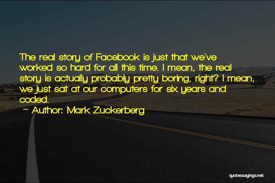 Mark Zuckerberg Quotes: The Real Story Of Facebook Is Just That We've Worked So Hard For All This Time. I Mean, The Real