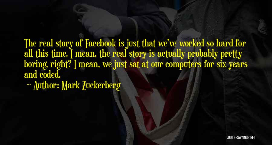 Mark Zuckerberg Quotes: The Real Story Of Facebook Is Just That We've Worked So Hard For All This Time. I Mean, The Real