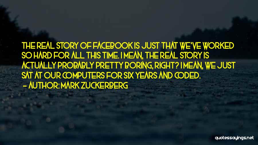 Mark Zuckerberg Quotes: The Real Story Of Facebook Is Just That We've Worked So Hard For All This Time. I Mean, The Real