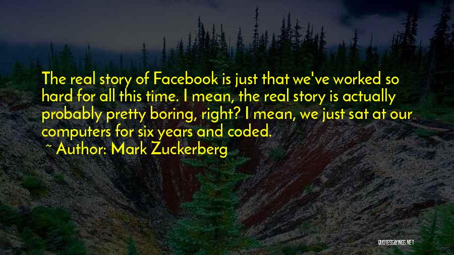 Mark Zuckerberg Quotes: The Real Story Of Facebook Is Just That We've Worked So Hard For All This Time. I Mean, The Real