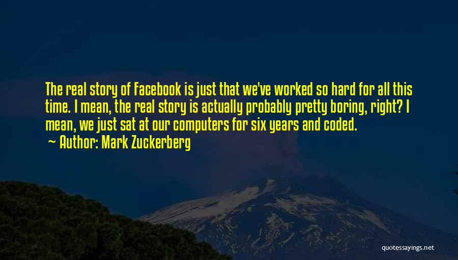 Mark Zuckerberg Quotes: The Real Story Of Facebook Is Just That We've Worked So Hard For All This Time. I Mean, The Real