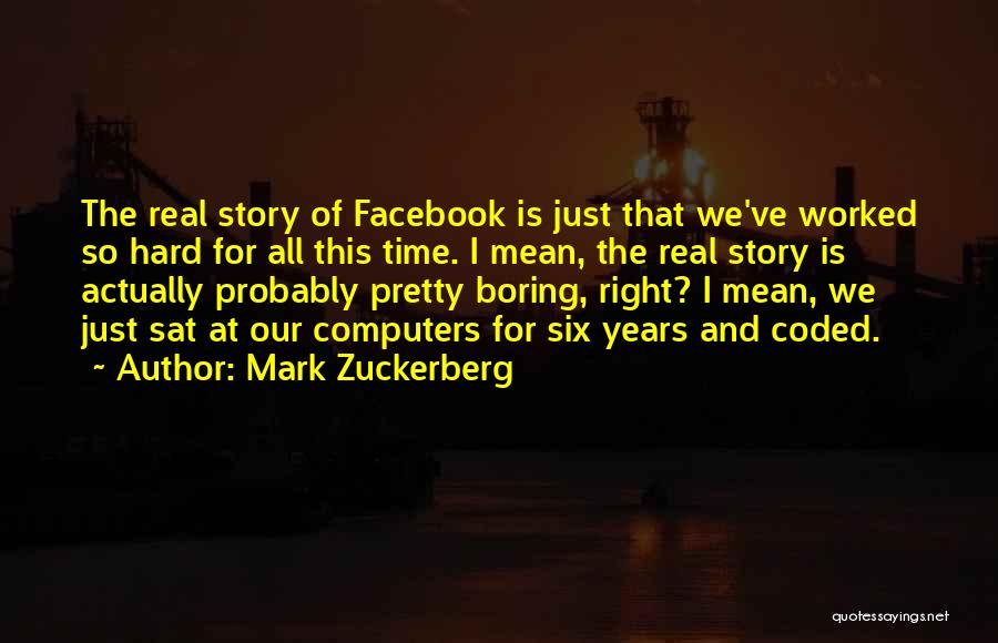 Mark Zuckerberg Quotes: The Real Story Of Facebook Is Just That We've Worked So Hard For All This Time. I Mean, The Real