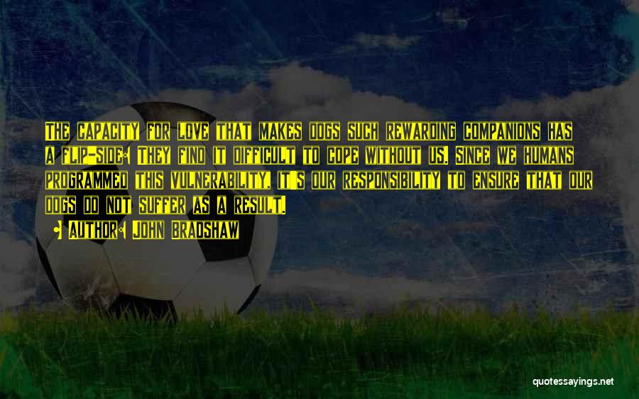 John Bradshaw Quotes: The Capacity For Love That Makes Dogs Such Rewarding Companions Has A Flip-side: They Find It Difficult To Cope Without