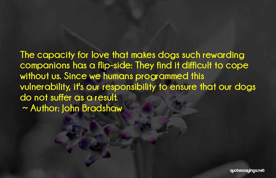 John Bradshaw Quotes: The Capacity For Love That Makes Dogs Such Rewarding Companions Has A Flip-side: They Find It Difficult To Cope Without