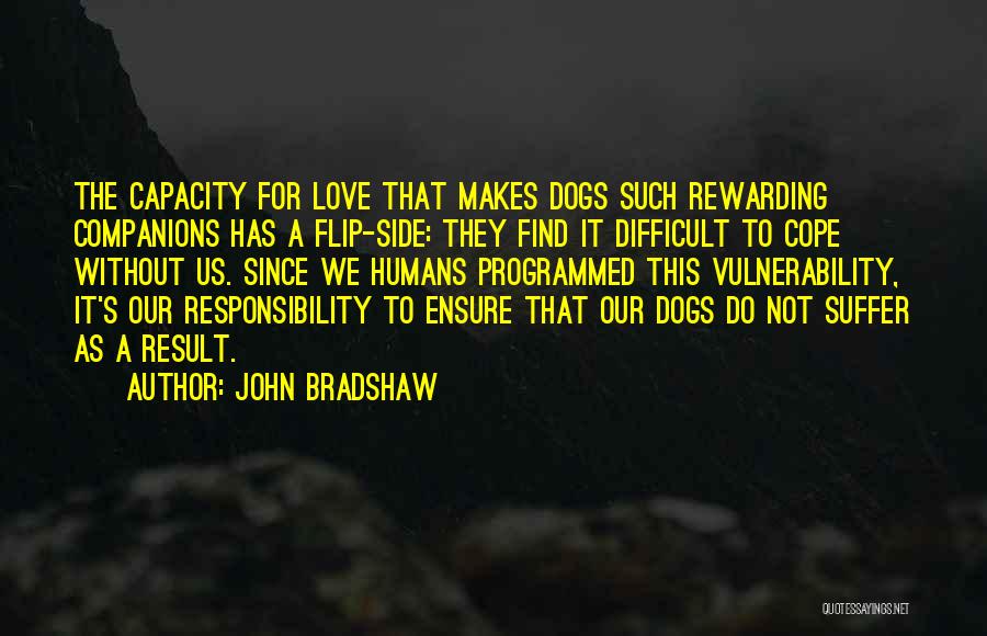 John Bradshaw Quotes: The Capacity For Love That Makes Dogs Such Rewarding Companions Has A Flip-side: They Find It Difficult To Cope Without