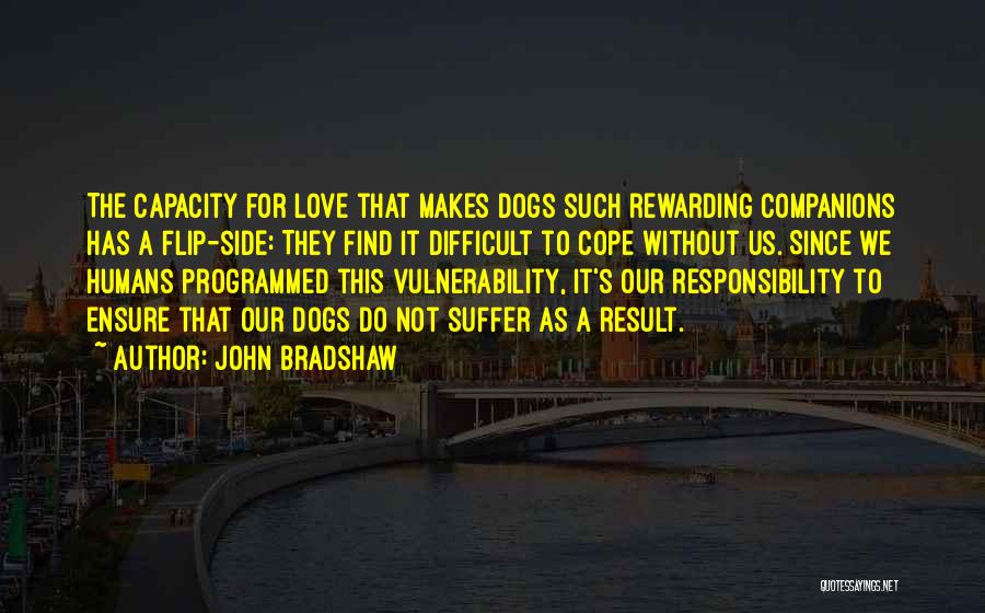 John Bradshaw Quotes: The Capacity For Love That Makes Dogs Such Rewarding Companions Has A Flip-side: They Find It Difficult To Cope Without