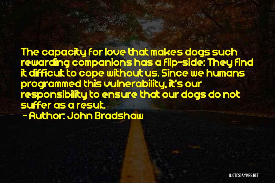 John Bradshaw Quotes: The Capacity For Love That Makes Dogs Such Rewarding Companions Has A Flip-side: They Find It Difficult To Cope Without