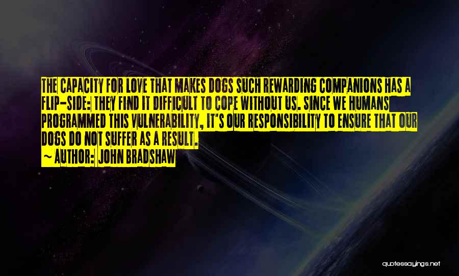 John Bradshaw Quotes: The Capacity For Love That Makes Dogs Such Rewarding Companions Has A Flip-side: They Find It Difficult To Cope Without