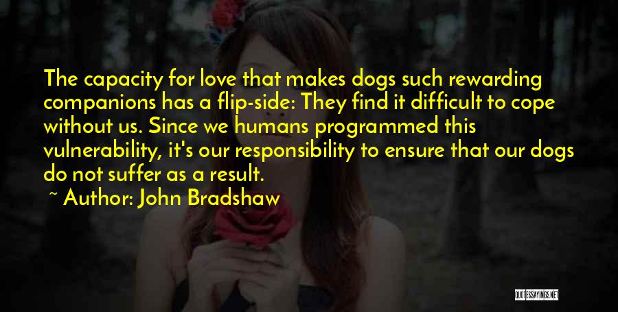 John Bradshaw Quotes: The Capacity For Love That Makes Dogs Such Rewarding Companions Has A Flip-side: They Find It Difficult To Cope Without