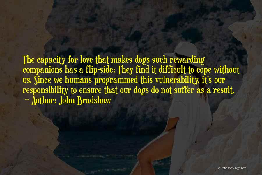 John Bradshaw Quotes: The Capacity For Love That Makes Dogs Such Rewarding Companions Has A Flip-side: They Find It Difficult To Cope Without