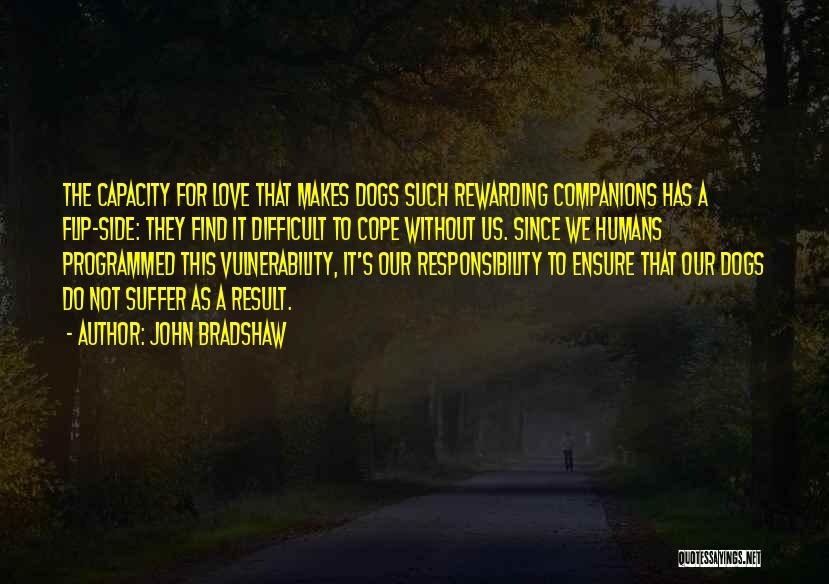 John Bradshaw Quotes: The Capacity For Love That Makes Dogs Such Rewarding Companions Has A Flip-side: They Find It Difficult To Cope Without