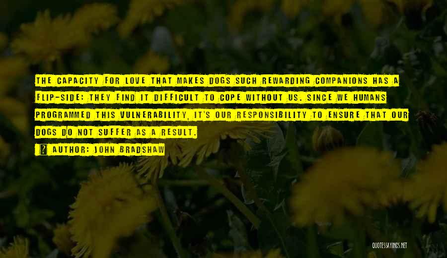 John Bradshaw Quotes: The Capacity For Love That Makes Dogs Such Rewarding Companions Has A Flip-side: They Find It Difficult To Cope Without