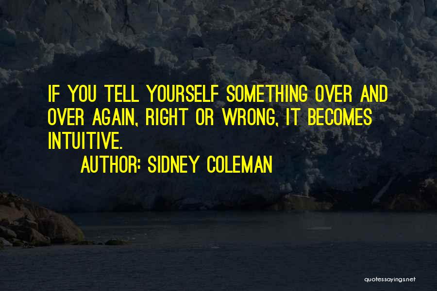 Sidney Coleman Quotes: If You Tell Yourself Something Over And Over Again, Right Or Wrong, It Becomes Intuitive.