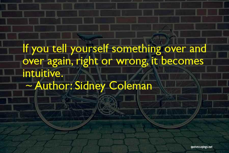 Sidney Coleman Quotes: If You Tell Yourself Something Over And Over Again, Right Or Wrong, It Becomes Intuitive.