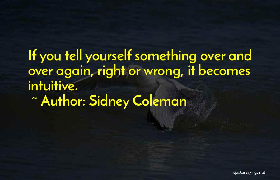 Sidney Coleman Quotes: If You Tell Yourself Something Over And Over Again, Right Or Wrong, It Becomes Intuitive.