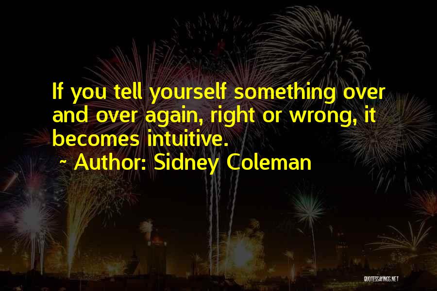 Sidney Coleman Quotes: If You Tell Yourself Something Over And Over Again, Right Or Wrong, It Becomes Intuitive.