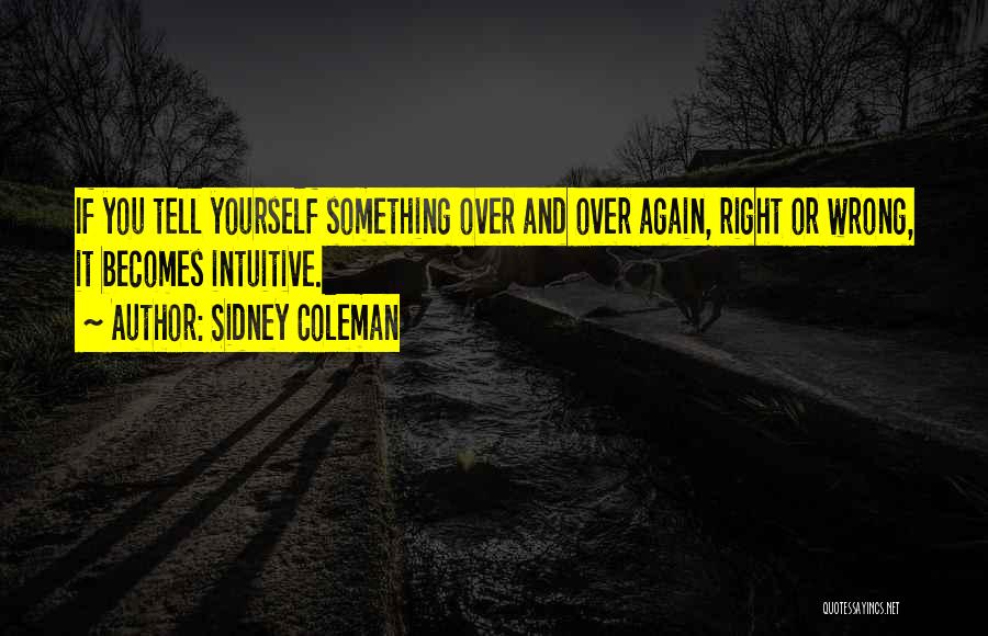 Sidney Coleman Quotes: If You Tell Yourself Something Over And Over Again, Right Or Wrong, It Becomes Intuitive.